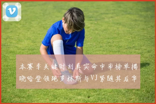 本赛季关键时刻真实命中率榜单揭晓哈登领跑罗林斯与VJ紧随其后华子位列第四