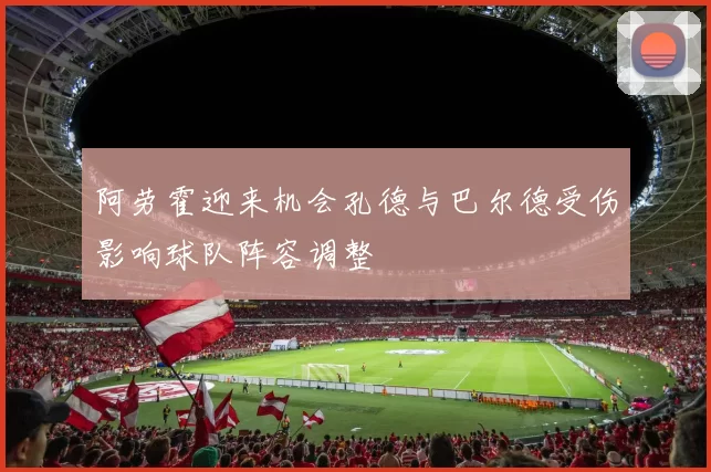 阿劳霍迎来机会孔德与巴尔德受伤影响球队阵容调整
