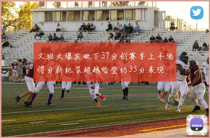文班大爆发砍下37分创赛季上半场得分新纪录超越哈登的35分表现