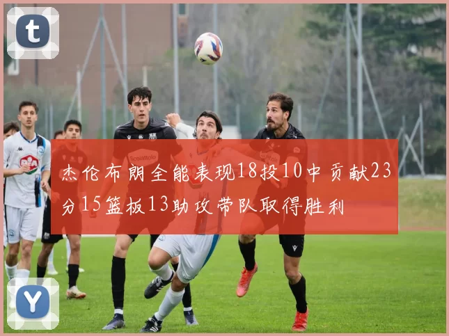 杰伦布朗全能表现18投10中贡献23分15篮板13助攻带队取得胜利