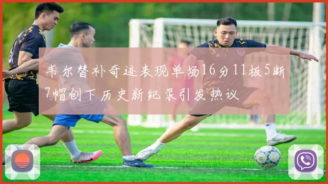 韦尔替补奇迹表现单场16分11板5断7帽创下历史新纪录引发热议